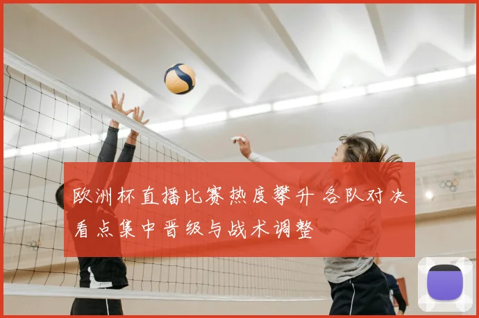 欧洲杯直播比赛热度攀升 各队对决看点集中晋级与战术调整