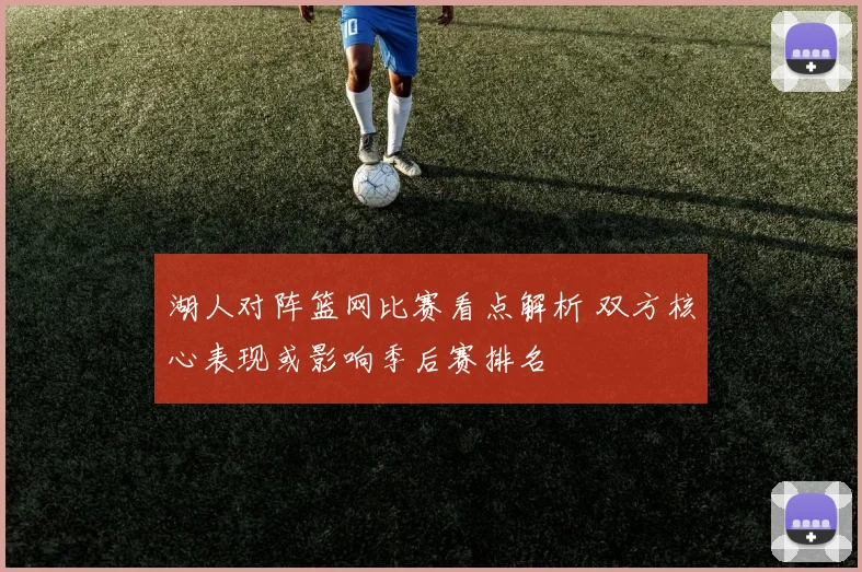 湖人对阵篮网比赛看点解析 双方核心表现或影响季后赛排名