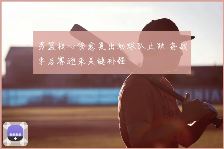 男篮核心伤愈复出助球队止跌 备战季后赛迎来关键补强